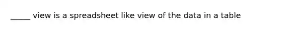 _____ view is a spreadsheet like view of the data in a table