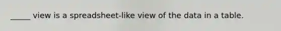 _____ view is a spreadsheet-like view of the data in a table.