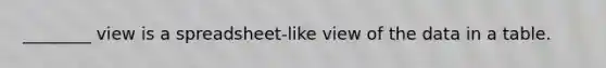 ________ view is a spreadsheet-like view of the data in a table.