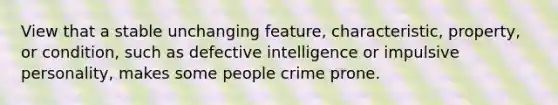 View that a stable unchanging feature, characteristic, property, or condition, such as defective intelligence or impulsive personality, makes some people crime prone.