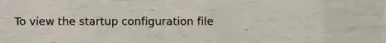 To view the startup configuration file