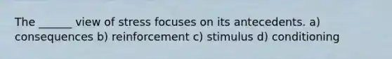 The ______ view of stress focuses on its antecedents. a) consequences b) reinforcement c) stimulus d) conditioning