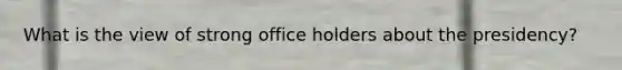 What is the view of strong office holders about the presidency?