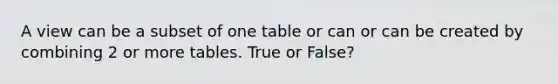 A view can be a subset of one table or can or can be created by combining 2 or more tables. True or False?