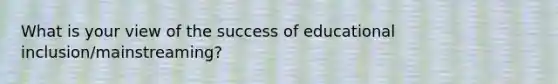 What is your view of the success of educational inclusion/mainstreaming?