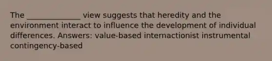 The ______________ view suggests that heredity and the environment interact to influence the development of individual differences. Answers: value-based internactionist instrumental contingency-based