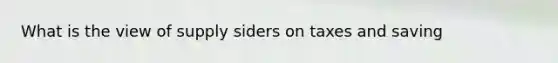 What is the view of supply siders on taxes and saving