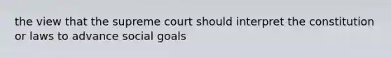 the view that the supreme court should interpret the constitution or laws to advance social goals