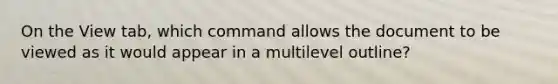 On the View tab, which command allows the document to be viewed as it would appear in a multilevel outline?