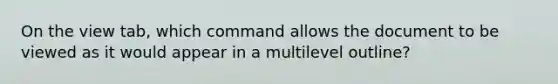 On the view tab, which command allows the document to be viewed as it would appear in a multilevel outline?