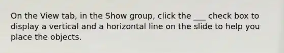 On the View tab, in the Show group, click the ___ check box to display a vertical and a horizontal line on the slide to help you place the objects.