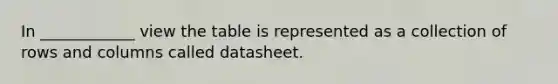 In ____________ view the table is represented as a collection of rows and columns called datasheet.