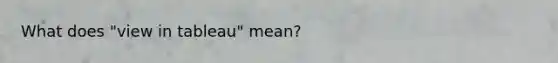 What does "view in tableau" mean?