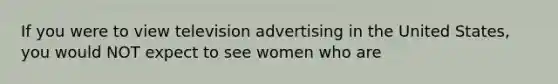 If you were to view television advertising in the United States, you would NOT expect to see women who are