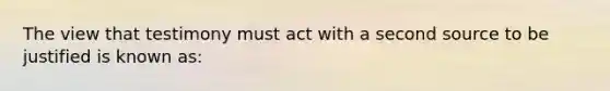 The view that testimony must act with a second source to be justified is known as: