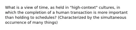 What is a view of time, as held in "high-context" cultures, in which the completion of a human transaction is more important than holding to schedules? (Characterized by the simultaneous occurrence of many things)