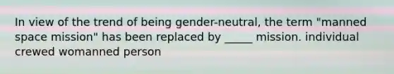 In view of the trend of being gender-neutral, the term "manned space mission" has been replaced by _____ mission. individual crewed womanned person