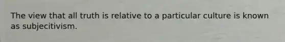 The view that all truth is relative to a particular culture is known as subjecitivism.