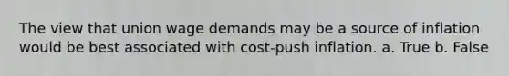 The view that union wage demands may be a source of inflation would be best associated with cost-push inflation. a. True b. False