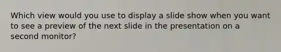 Which view would you use to display a slide show when you want to see a preview of the next slide in the presentation on a second monitor?