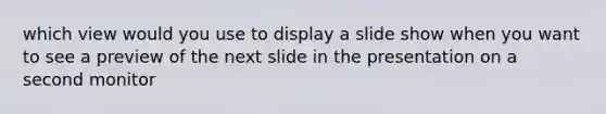 which view would you use to display a slide show when you want to see a preview of the next slide in the presentation on a second monitor