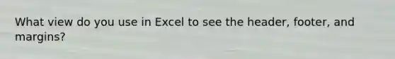 What view do you use in Excel to see the header, footer, and margins?
