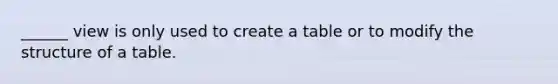 ______ view is only used to create a table or to modify the structure of a table.