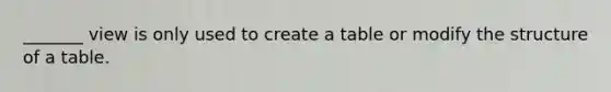 _______ view is only used to create a table or modify the structure of a table.