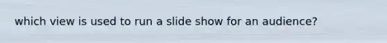 which view is used to run a slide show for an audience?