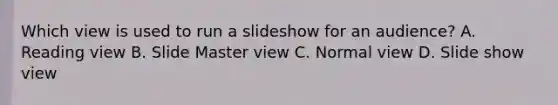 Which view is used to run a slideshow for an audience? A. Reading view B. Slide Master view C. Normal view D. Slide show view