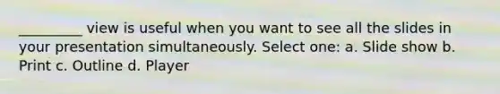 _________ view is useful when you want to see all the slides in your presentation simultaneously. Select one: a. Slide show b. Print c. Outline d. Player