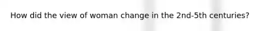 How did the view of woman change in the 2nd-5th centuries?