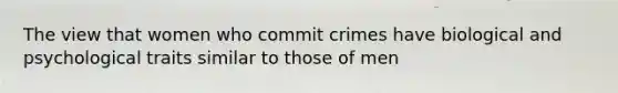 The view that women who commit crimes have biological and psychological traits similar to those of men