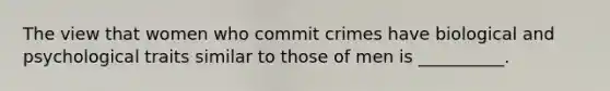 The view that women who commit crimes have biological and psychological traits similar to those of men is __________.