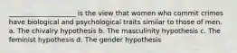 ____________________ is the view that women who commit crimes have biological and psychological traits similar to those of men. a. The chivalry hypothesis b. The masculinity hypothesis c. The feminist hypothesis d. The gender hypothesis