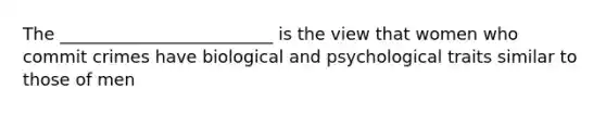 The _________________________ is the view that women who commit crimes have biological and psychological traits similar to those of men