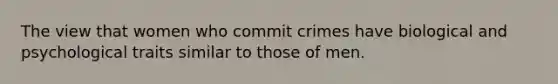 The view that women who commit crimes have biological and psychological traits similar to those of men.