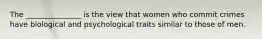 The _______________ is the view that women who commit crimes have biological and psychological traits similar to those of men.