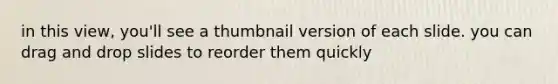 in this view, you'll see a thumbnail version of each slide. you can drag and drop slides to reorder them quickly