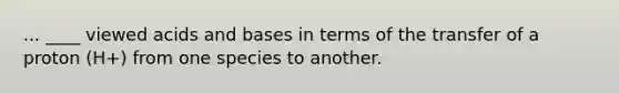 ... ____ viewed acids and bases in terms of the transfer of a proton (H+) from one species to another.