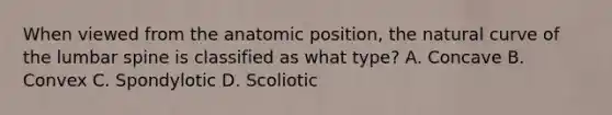 When viewed from the anatomic position, the natural curve of the lumbar spine is classified as what type? A. Concave B. Convex C. Spondylotic D. Scoliotic