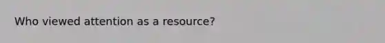 Who viewed attention as a resource?