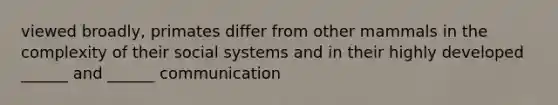 viewed broadly, primates differ from other mammals in the complexity of their social systems and in their highly developed ______ and ______ communication