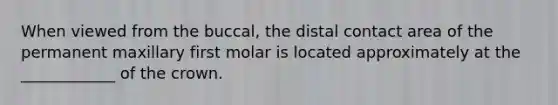 When viewed from the buccal, the distal contact area of the permanent maxillary first molar is located approximately at the ____________ of the crown.