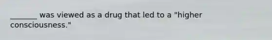 _______ was viewed as a drug that led to a "higher consciousness."