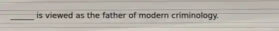 ______ is viewed as the father of modern criminology.