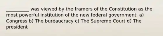 __________ was viewed by the framers of the Constitution as the most powerful institution of the new federal government. a) Congress b) The bureaucracy c) The Supreme Court d) The president