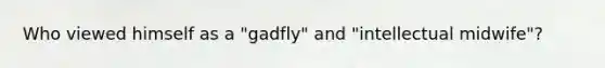 Who viewed himself as a "gadfly" and "intellectual midwife"?