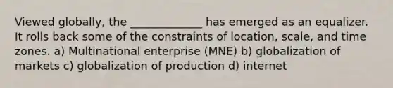 Viewed globally, the _____________ has emerged as an equalizer. It rolls back some of the constraints of location, scale, and time zones. a) Multinational enterprise (MNE) b) globalization of markets c) globalization of production d) internet