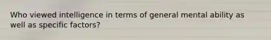 Who viewed intelligence in terms of general mental ability as well as specific factors?